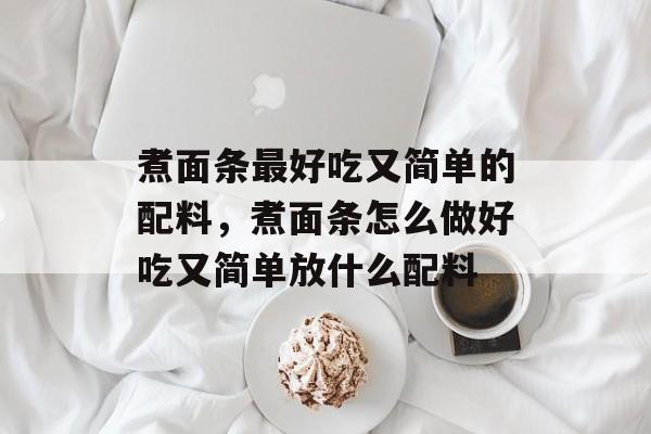 煮面条最好吃又简单的配料，煮面条怎么做好吃又简单放什么配料-第1张图片-