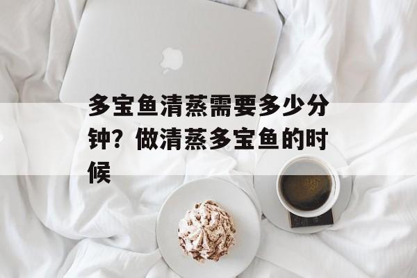 多宝鱼清蒸需要多少分钟？做清蒸多宝鱼的时候-第1张图片-