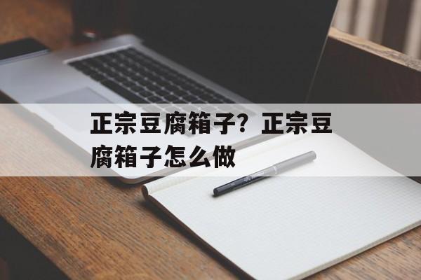 正宗豆腐箱子？正宗豆腐箱子怎么做-第1张图片-