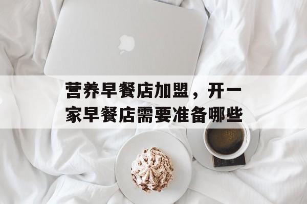 营养早餐店加盟，开一家早餐店需要准备哪些-第1张图片-