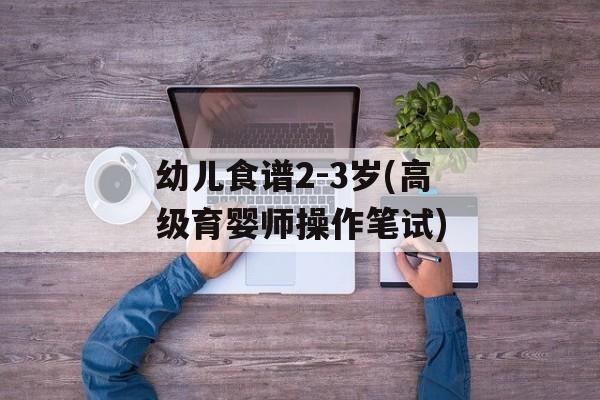 幼儿食谱2-3岁(高级育婴师操作笔试)-第1张图片-