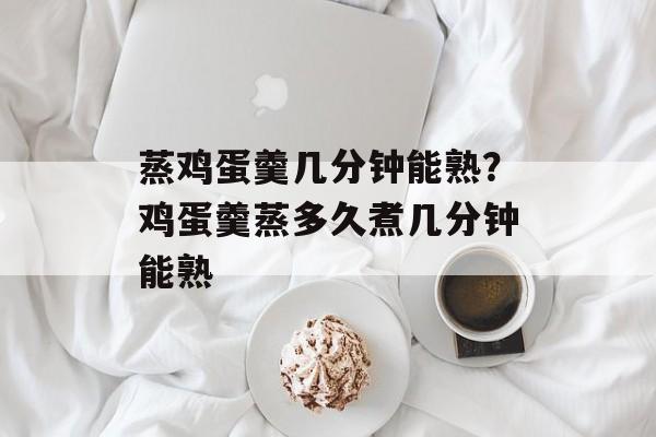 蒸鸡蛋羹几分钟能熟？鸡蛋羹蒸多久煮几分钟能熟-第1张图片-
