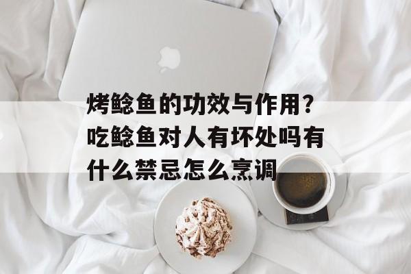 烤鲶鱼的功效与作用？吃鲶鱼对人有坏处吗有什么禁忌怎么烹调-第1张图片-