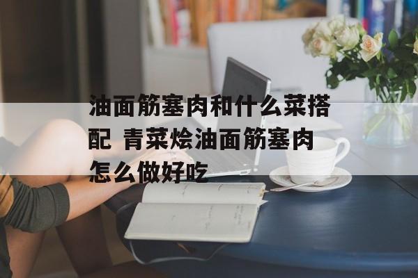 油面筋塞肉和什么菜搭配 青菜烩油面筋塞肉怎么做好吃-第1张图片-