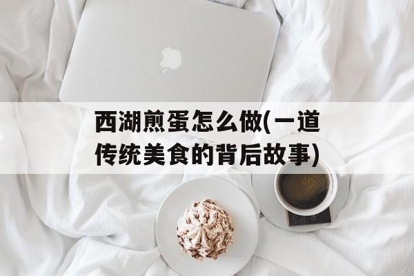 西湖煎蛋怎么做(一道传统美食的背后故事)-第1张图片-