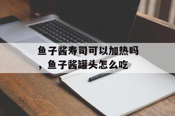 鱼子酱寿司可以加热吗，鱼子酱罐头怎么吃-第1张图片-