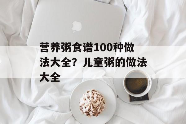 营养粥食谱100种做法大全？儿童粥的做法大全-第1张图片-