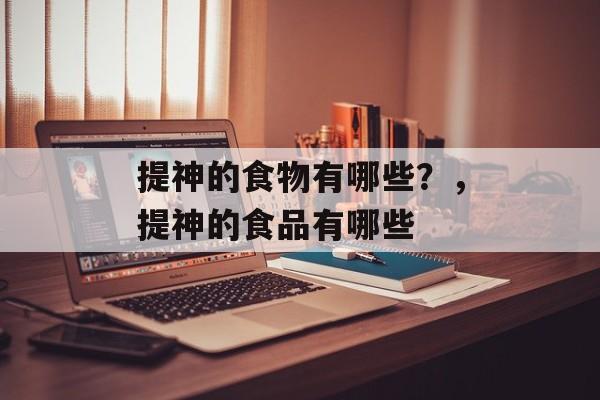 提神的食物有哪些？，提神的食品有哪些-第1张图片-