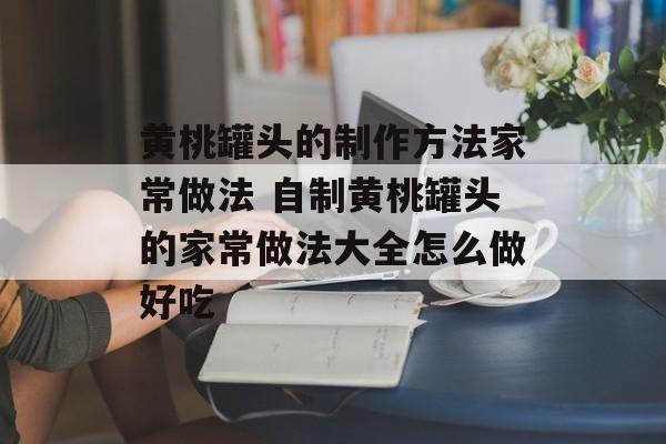 黄桃罐头的制作方法家常做法 自制黄桃罐头的家常做法大全怎么做好吃-第1张图片-