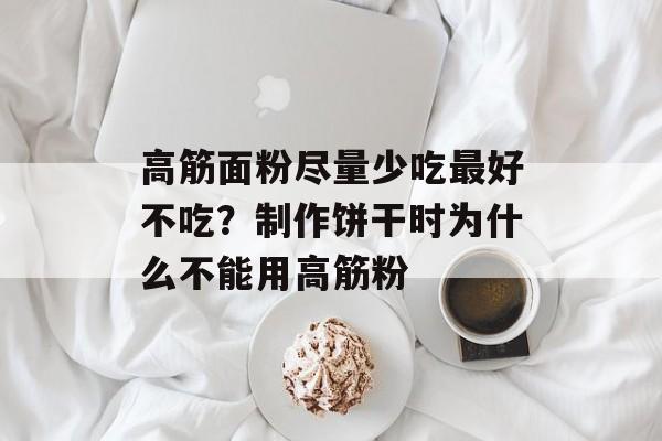 高筋面粉尽量少吃最好不吃？制作饼干时为什么不能用高筋粉-第1张图片-
