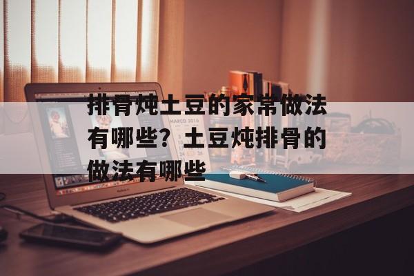 排骨炖土豆的家常做法有哪些？土豆炖排骨的做法有哪些-第1张图片-
