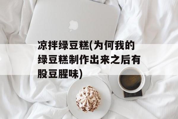 凉拌绿豆糕(为何我的绿豆糕制作出来之后有股豆腥味)-第1张图片-