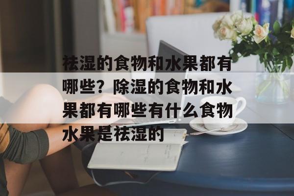 祛湿的食物和水果都有哪些？除湿的食物和水果都有哪些有什么食物水果是祛湿的-第1张图片-