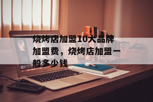 烧烤店加盟10大品牌加盟费，烧烤店加盟一般多少钱-第1张图片-