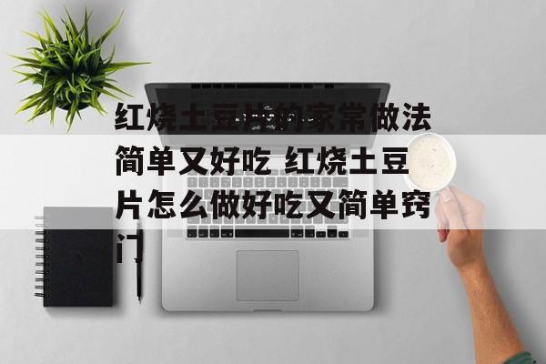 红烧土豆片的家常做法简单又好吃 红烧土豆片怎么做好吃又简单窍门-第1张图片-