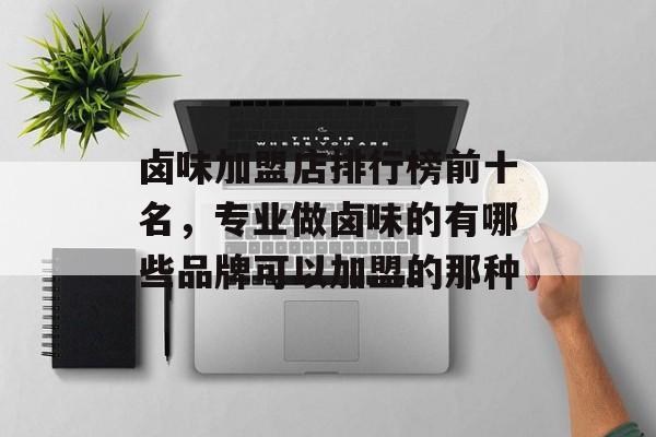 卤味加盟店排行榜前十名，专业做卤味的有哪些品牌可以加盟的那种-第1张图片-
