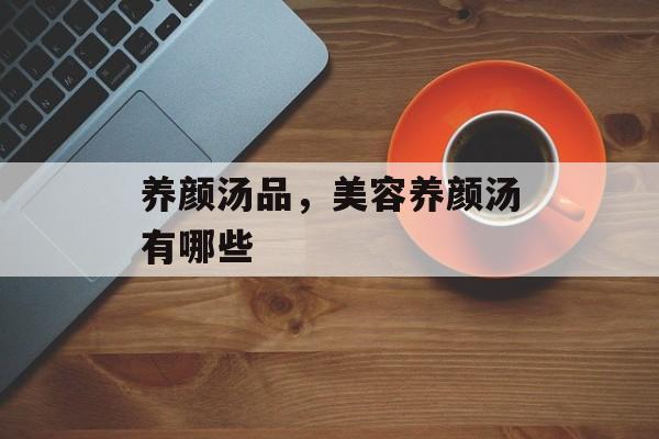 养颜汤品，美容养颜汤有哪些-第1张图片-