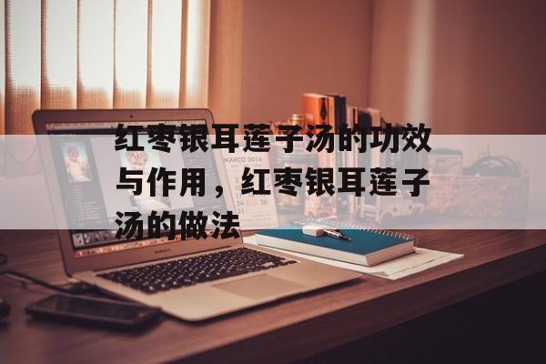 红枣银耳莲子汤的功效与作用，红枣银耳莲子汤的做法-第1张图片-