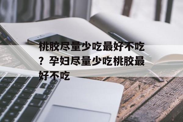 桃胶尽量少吃最好不吃？孕妇尽量少吃桃胶最好不吃-第1张图片-