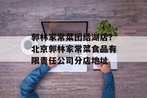 郭林家常菜团结湖店？北京郭林家常菜食品有限责任公司分店地址-第1张图片-