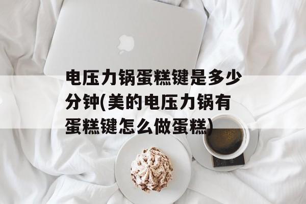 电压力锅蛋糕键是多少分钟(美的电压力锅有蛋糕键怎么做蛋糕)-第1张图片-