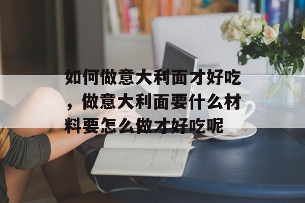 如何做意大利面才好吃，做意大利面要什么材料要怎么做才好吃呢-第1张图片-