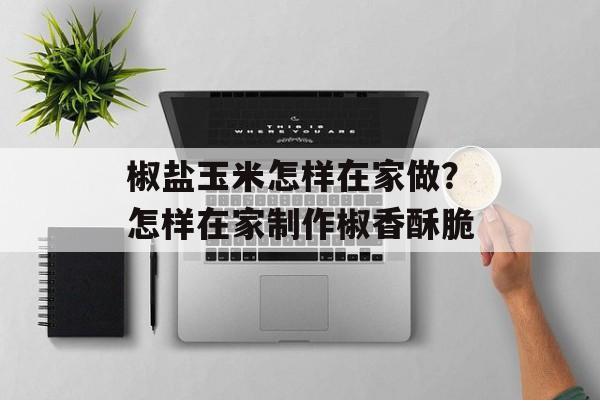 椒盐玉米怎样在家做？怎样在家制作椒香酥脆-第1张图片-