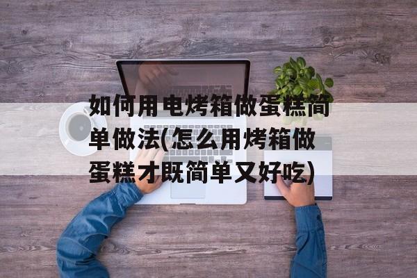 如何用电烤箱做蛋糕简单做法(怎么用烤箱做蛋糕才既简单又好吃)-第1张图片-