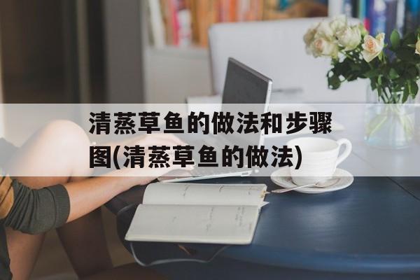 清蒸草鱼的做法和步骤图(清蒸草鱼的做法)-第1张图片-