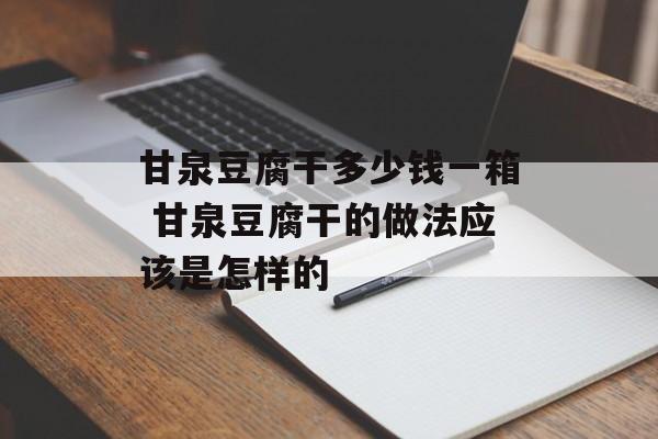 甘泉豆腐干多少钱一箱 甘泉豆腐干的做法应该是怎样的-第1张图片-