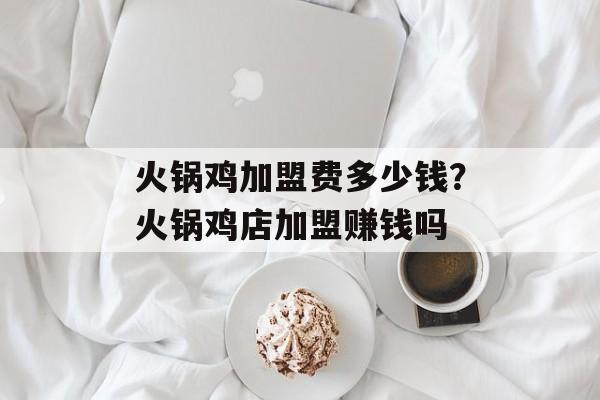 火锅鸡加盟费多少钱？火锅鸡店加盟赚钱吗-第1张图片-