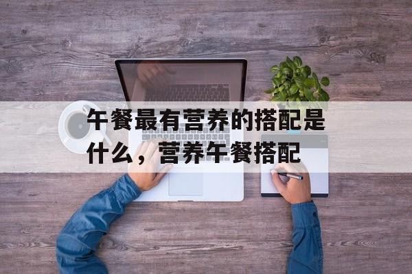 午餐最有营养的搭配是什么，营养午餐搭配-第1张图片-