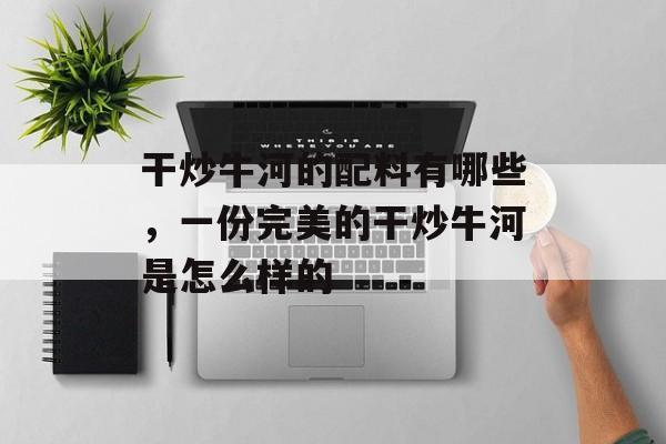 干炒牛河的配料有哪些，一份完美的干炒牛河是怎么样的-第1张图片-