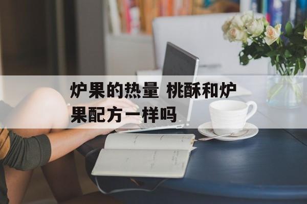 炉果的热量 桃酥和炉果配方一样吗-第1张图片-