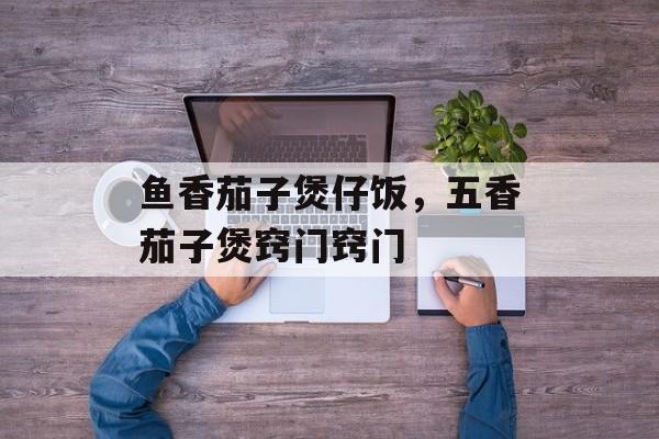 鱼香茄子煲仔饭，五香茄子煲窍门窍门-第1张图片-