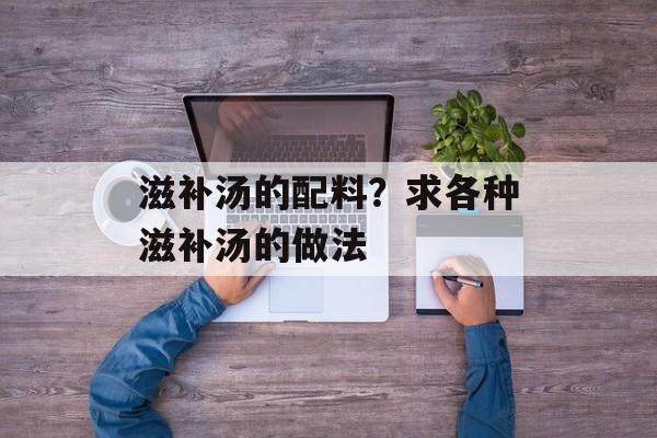 滋补汤的配料？求各种滋补汤的做法-第1张图片-