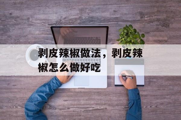剥皮辣椒做法，剥皮辣椒怎么做好吃-第1张图片-