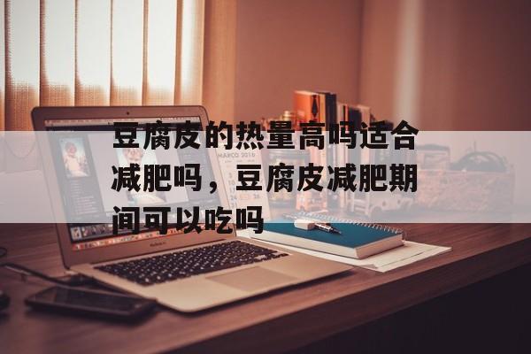 豆腐皮的热量高吗适合减肥吗，豆腐皮减肥期间可以吃吗-第1张图片-