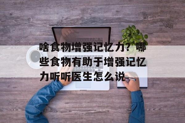 啥食物增强记忆力？哪些食物有助于增强记忆力听听医生怎么说-第1张图片-