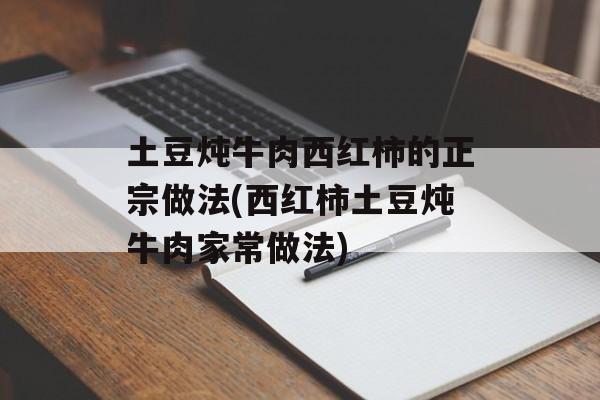 土豆炖牛肉西红柿的正宗做法(西红柿土豆炖牛肉家常做法)-第1张图片-