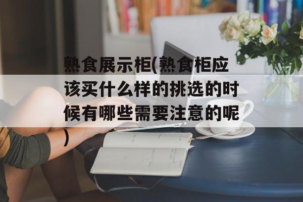 熟食展示柜(熟食柜应该买什么样的挑选的时候有哪些需要注意的呢)-第1张图片-