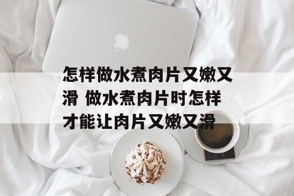怎样做水煮肉片又嫩又滑 做水煮肉片时怎样才能让肉片又嫩又滑-第1张图片-