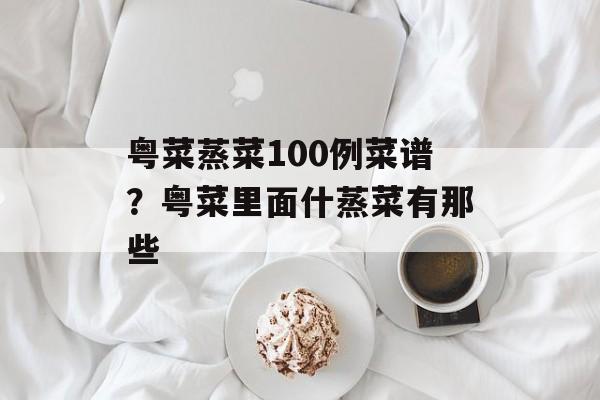 粤菜蒸菜100例菜谱？粤菜里面什蒸菜有那些-第1张图片-