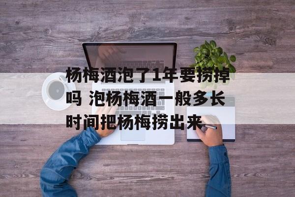 杨梅酒泡了1年要捞掉吗 泡杨梅酒一般多长时间把杨梅捞出来-第1张图片-