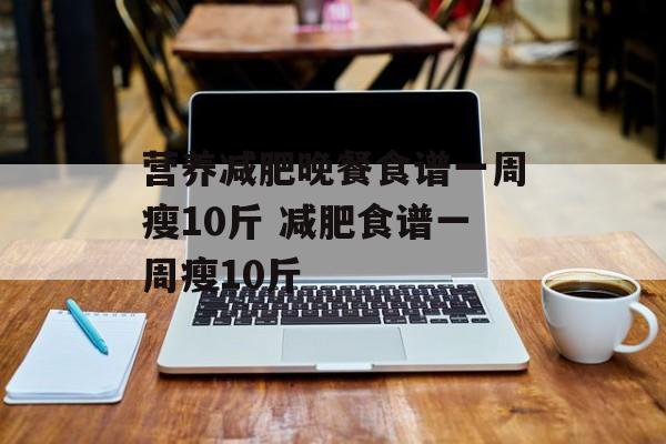 营养减肥晚餐食谱一周瘦10斤 减肥食谱一周瘦10斤-第1张图片-