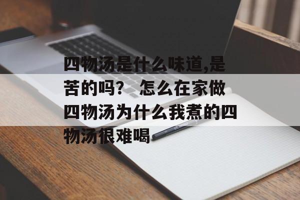 四物汤是什么味道,是苦的吗？ 怎么在家做四物汤为什么我煮的四物汤很难喝-第1张图片-