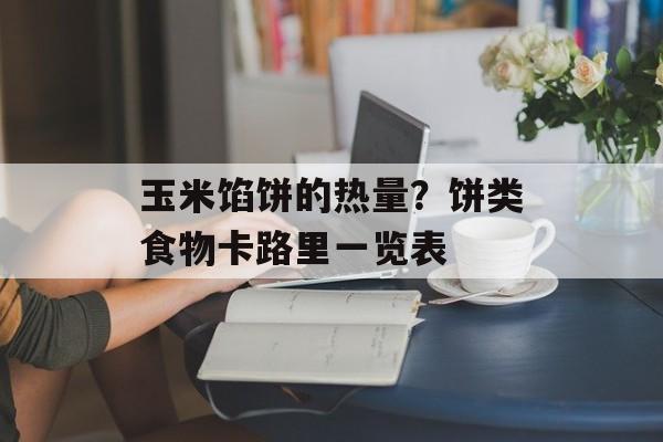 玉米馅饼的热量？饼类食物卡路里一览表-第1张图片-
