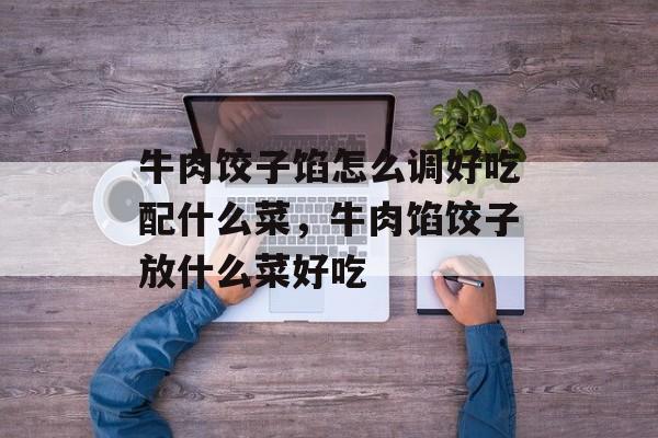 牛肉饺子馅怎么调好吃配什么菜，牛肉馅饺子放什么菜好吃-第1张图片-
