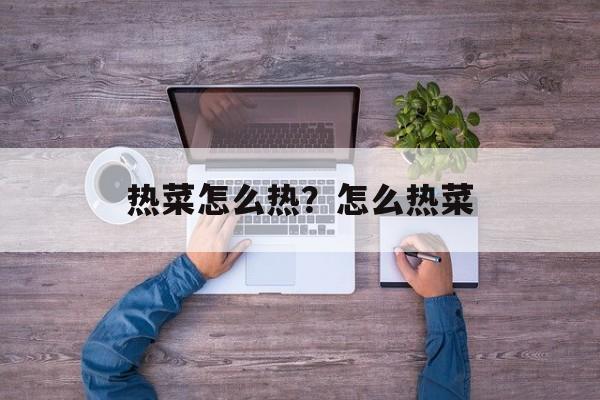 热菜怎么热？怎么热菜-第1张图片-