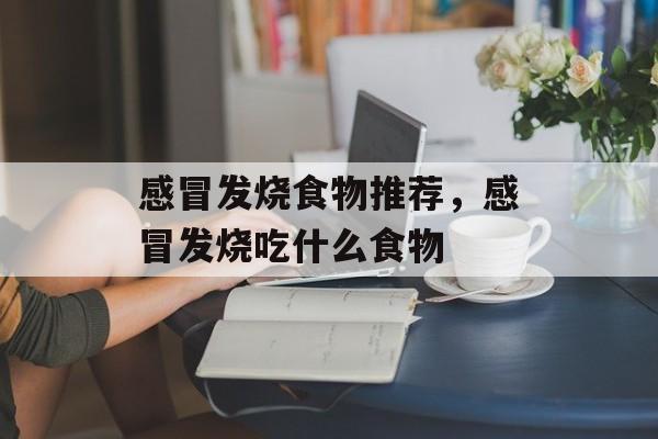 感冒发烧食物推荐，感冒发烧吃什么食物-第1张图片-